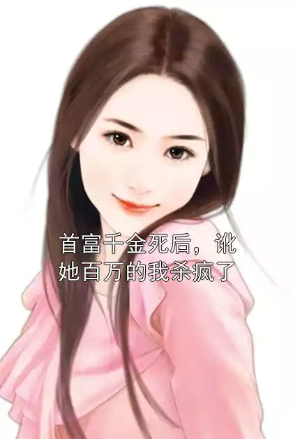 首富千金死后，讹她百万的我杀疯了