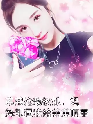 弟弟抢劫被抓，妈妈却逼我给弟弟顶罪小说