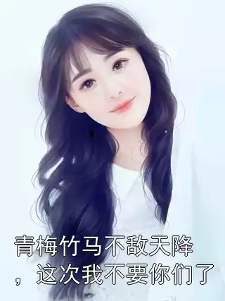 青梅竹马不敌天降，这次我不要你们了小说