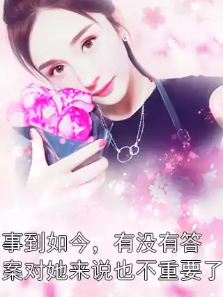 事到如今，有没有答案对她来说也不重要了小说
