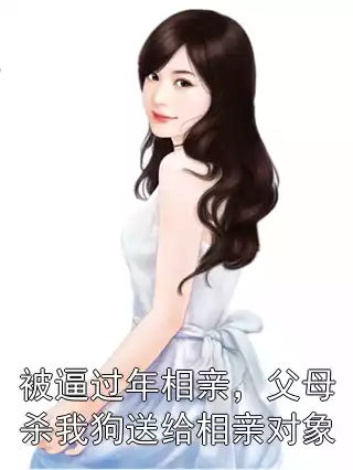 被逼过年相亲，父母杀我狗送给相亲对象小说