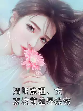 清明祭祖，女友坟前羞辱我穷小说