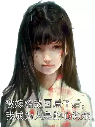 被嫁给敌国质子后，我成为人皇的心尖宠