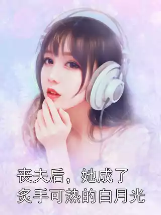 丧夫后，她成了炙手可热的白月光小说