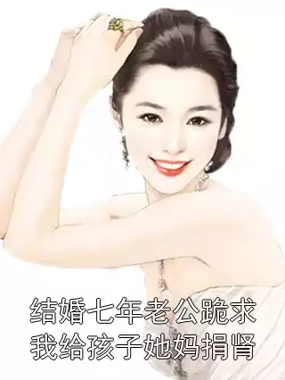 结婚七年老公跪求我给孩子她妈捐肾小说