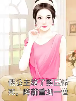 假公主嫁了叛臣惨死，阵前重活一世小说