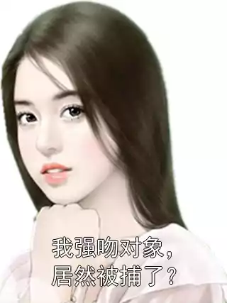 我强吻对象，居然被捕了？小说