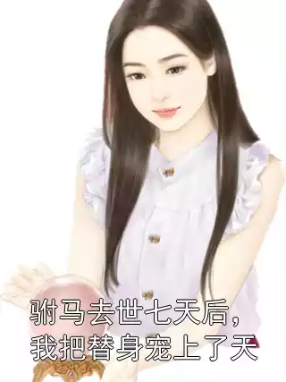 驸马去世七天后，我把替身宠上了天小说