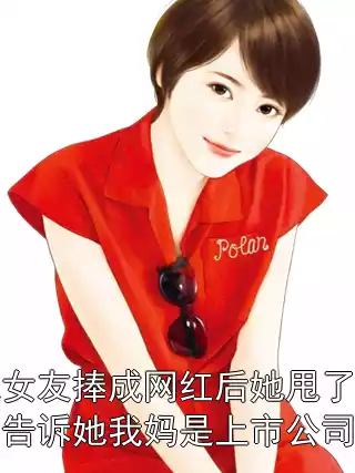 我把女友捧成网红后她甩了我可我没告诉她我妈是上市公司霸总小说