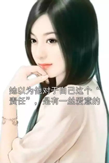 她以为他对于自己这个“责任”，是有一丝爱意的小说