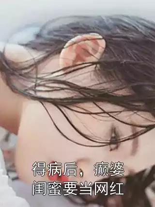 得病后，癫婆闺蜜要当网红小说