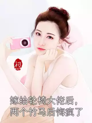 嫁给轮椅大佬后，两个竹马后悔疯了小说