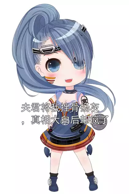 夫君将我挫骨扬灰，真相大白后却疯了