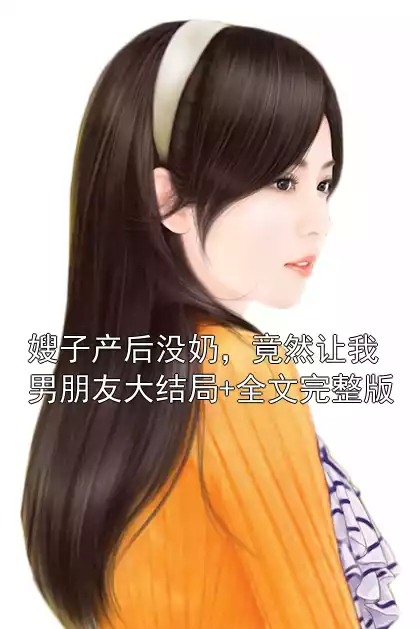 嫂子产后没奶，竟然让我男朋友大结局+全文完整版