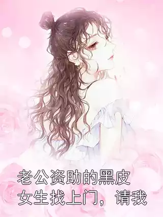 老公资助的黑皮女生找上门，请我小说