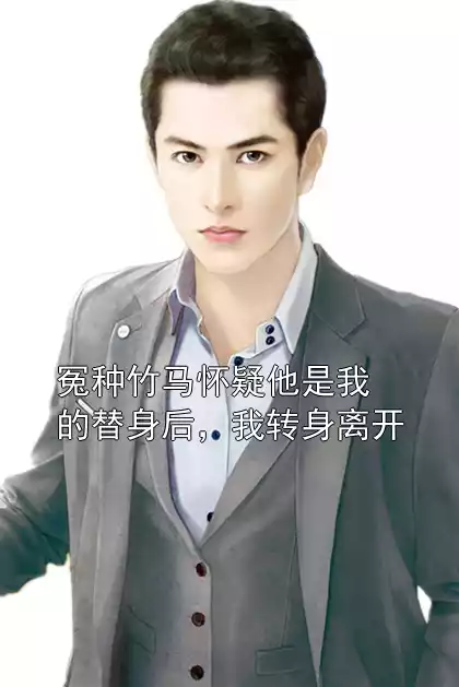 冤种竹马怀疑他是我的替身后，我转身离开