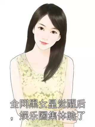 全网黑女星觉醒后，娱乐圈集体跪了小说