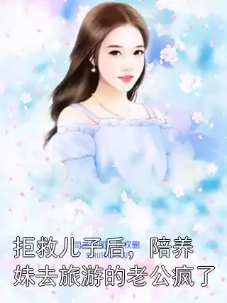 拒救儿子后，陪养妹去旅游的老公疯了小说