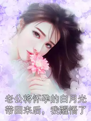 老公将怀孕的白月光带回来后，我醒悟了小说