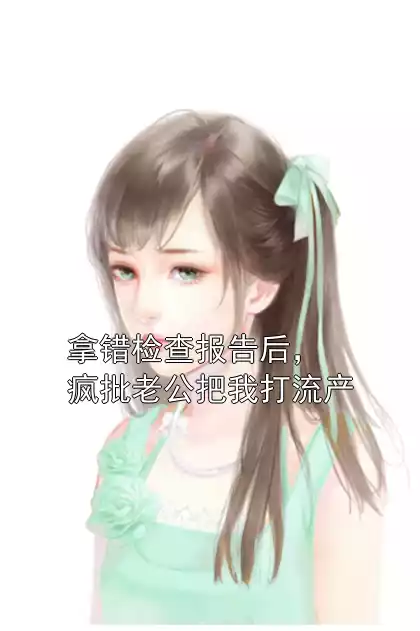 拿错检查报告后，疯批老公把我打流产小说
