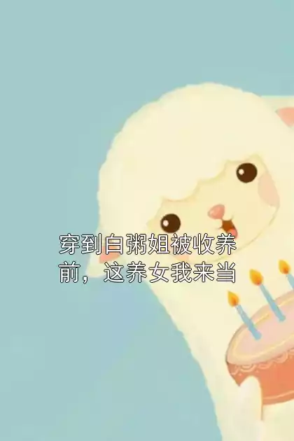 穿到白粥姐被收养前，这养女我来当小说