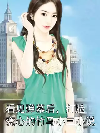 看见弹幕后，打脸变心的竹马小三小说