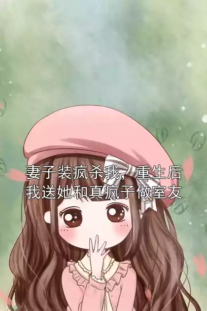 妻子装疯杀我，重生后我送她和真疯子做室友