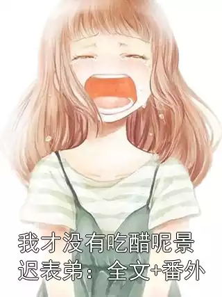 我才没有吃醋呢景迟表弟：全文+番外