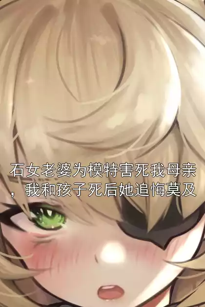 石女老婆为模特害死我母亲，我和孩子死后她追悔莫及