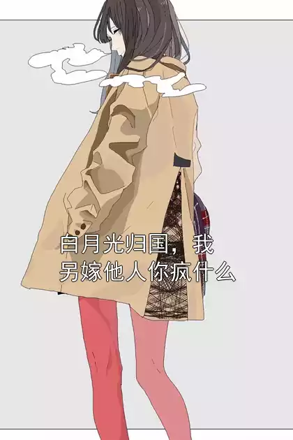 白月光归国，我另嫁他人你疯什么