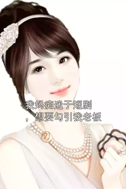 我妈痴迷于短剧，想要勾引我老板