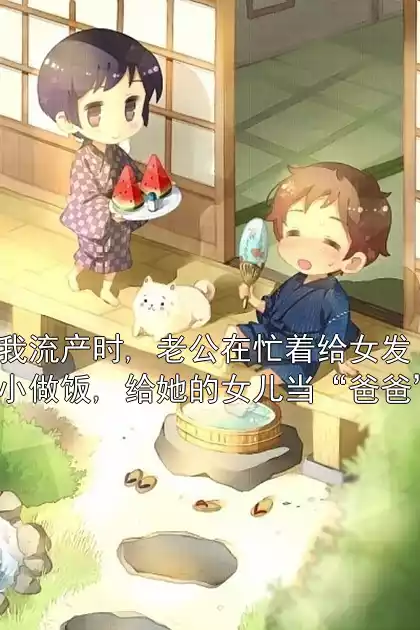 我流产时, 老公在忙着给女发小做饭, 给她的女儿当“爸爸”小说