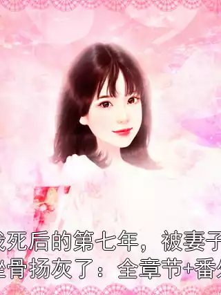 我死后的第七年，被妻子挫骨扬灰了：全章节+番外小说