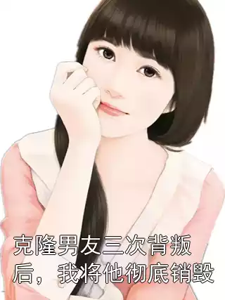 克隆男友三次背叛后，我将他彻底销毁