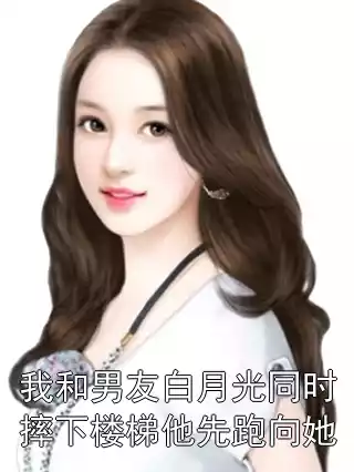 我和男友白月光同时摔下楼梯他先跑向她小说