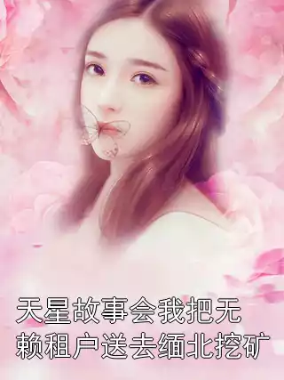 天星故事会我把无赖租户送去缅北挖矿小说
