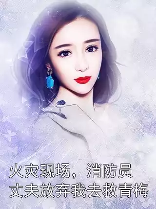 火灾现场，消防员丈夫放弃我去救青梅