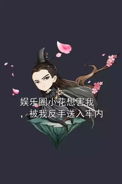 娱乐圈小花想害我，被我反手送入牢内小说