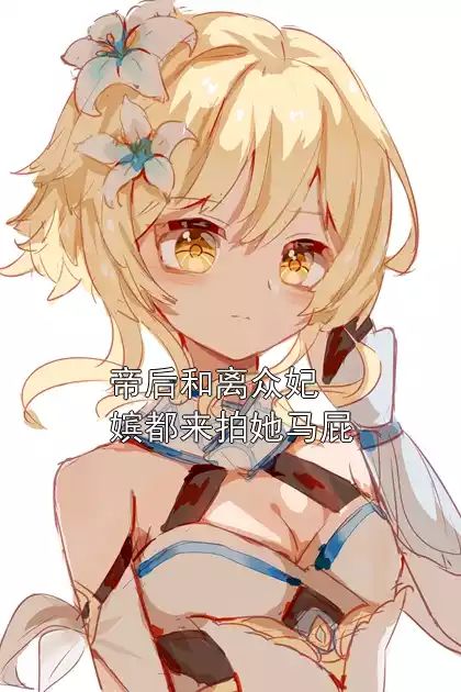 帝后和离众妃嫔都来拍她马屁