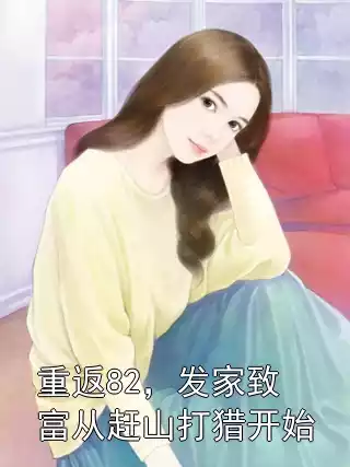重返82，发家致富从赶山打猎开始小说