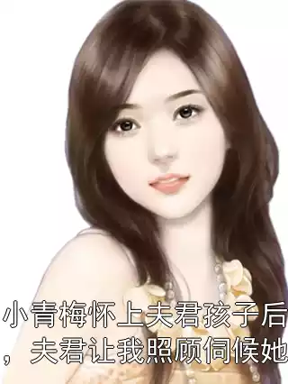 小青梅怀上夫君孩子后，夫君让我照顾伺候她