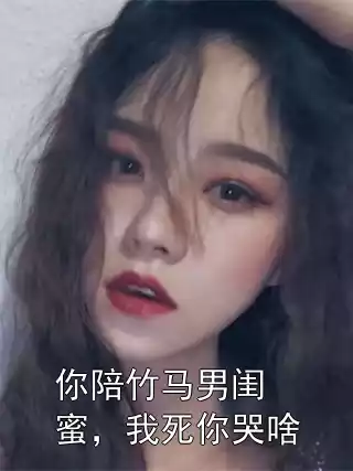 你陪竹马男闺蜜，我死你哭啥