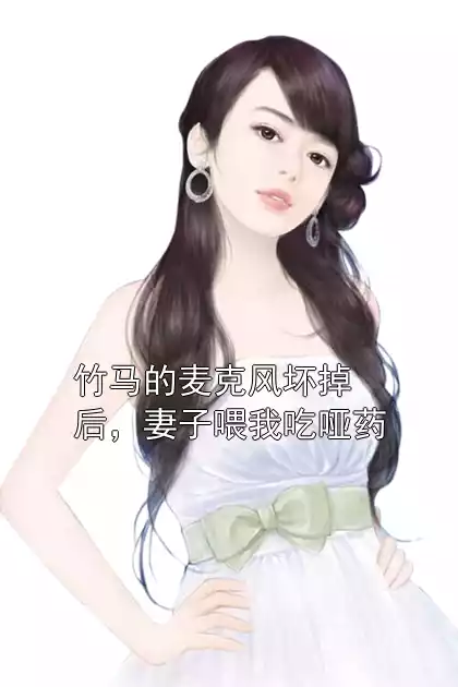 竹马的麦克风坏掉后，妻子喂我吃哑药小说