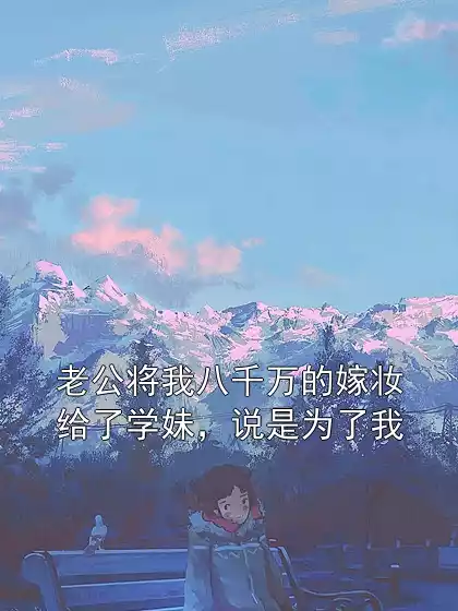 老公将我八千万的嫁妆给了学妹，说是为了我小说