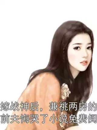 改嫁战神后，兼祧两房的金龙前夫悔哭了小说免费阅读
