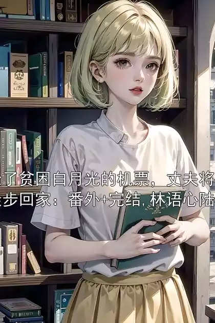 只因抢了贫困白月光的机票，丈夫将我扔在荒漠徒步回家：番外+完结,林语心陆沉舟