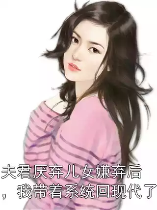夫君厌弃儿女嫌弃后，我带着系统回现代了