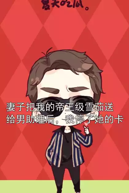 妻子把我的帝王级雪茄送给男助理后，我停了她的卡小说