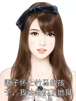 妻子怀上竹马的孩子，我让他们下地狱小说
