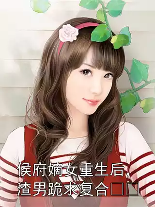 侯府嫡女重生后，渣男跪求复合​​